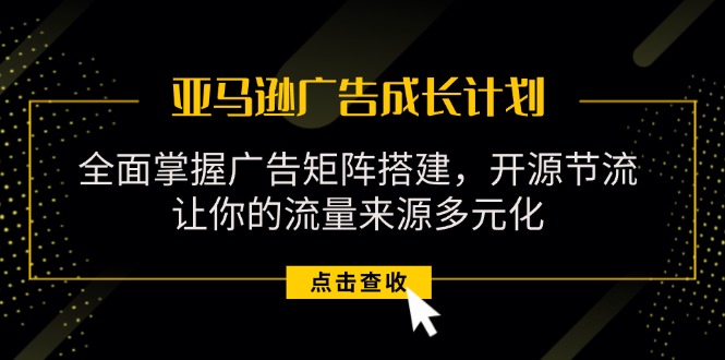 （11619期）亚马逊-广告成长计划，掌握广告矩阵搭建/开源节流/流量来源多元化-新星起源