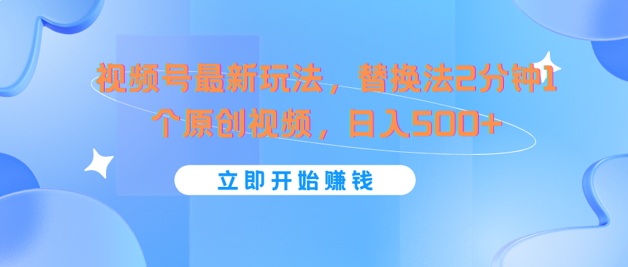 视频号最新玩法，替换法2分钟1个原创视频，日入500+-新星起源