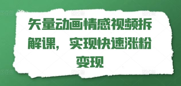 矢量动画情感视频拆解课，实现快速涨粉变现-新星起源