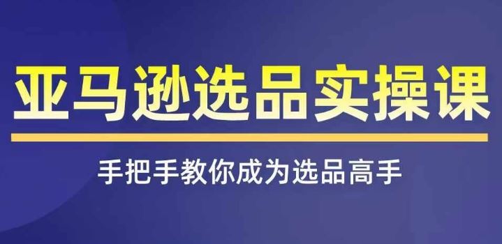 亚马逊选品实操课程，快速掌握亚马逊选品的技巧，覆盖亚马逊选品所有渠道-新星起源