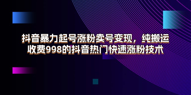 （11656期）抖音暴力起号涨粉卖号变现，纯搬运，收费998的抖音热门快速涨粉技术-新星起源