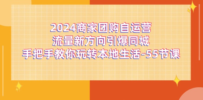 （11655期）2024商家团购-自运营流量新方向引爆同城，手把手教你玩转本地生活-55节课-新星起源