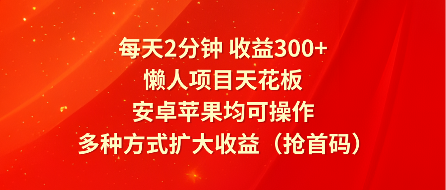 每天2分钟收益300+，懒人项目天花板，安卓苹果均可操作，多种方式扩大收益（抢首码）-新星起源