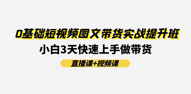 0基础短视频图文带货实战提升班，小白3天快速上手做带货(直播课+视频课)-新星起源