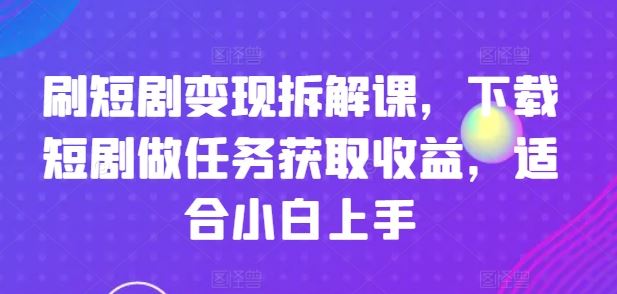 刷短剧变现拆解课，下载短剧做任务获取收益，适合小白上手-新星起源