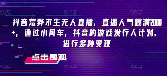 抖音荒野求生无人直播，直播人气爆满2000+，通过小风车，抖音的游戏发行人计划，进行多种变现【揭秘】-新星起源