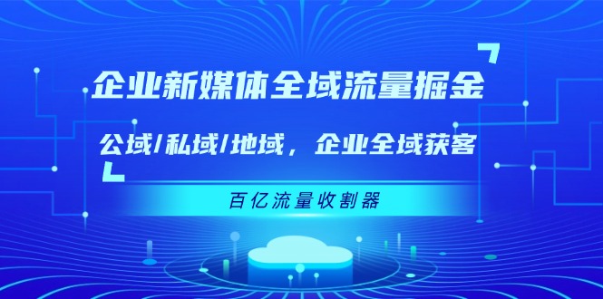 企业新媒体全域流量掘金：公域/私域/地域 企业全域获客 百亿流量收割器-新星起源