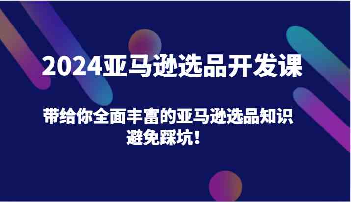 2024亚马逊选品开发课，带给你全面丰富的亚马逊选品知识，避免踩坑！-新星起源