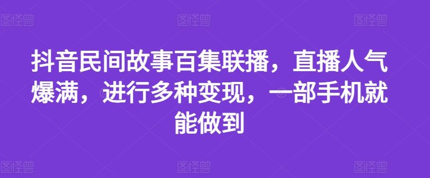 抖音民间故事百集联播，直播人气爆满，进行多种变现，一部手机就能做到【揭秘】-新星起源