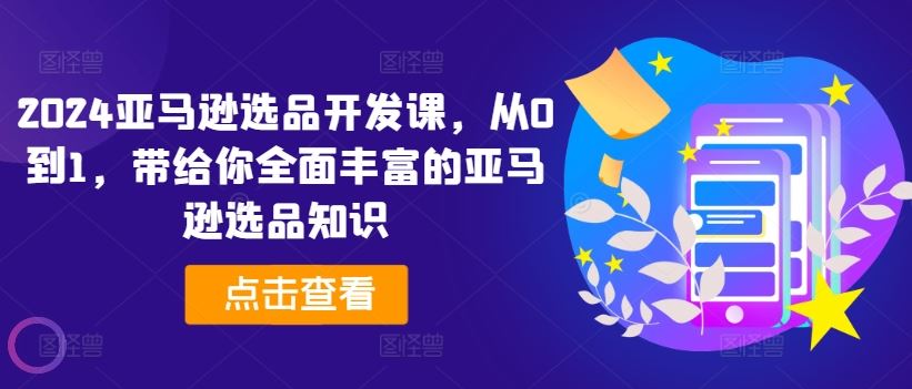 2024亚马逊选品开发课，从0到1，带给你全面丰富的亚马逊选品知识-新星起源