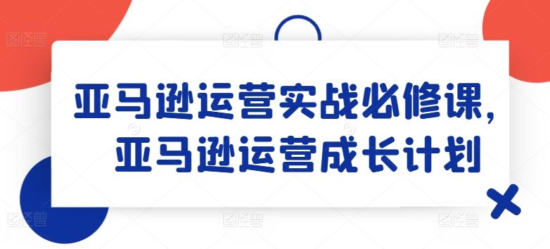 亚马逊运营实战必修课，亚马逊运营成长计划-新星起源