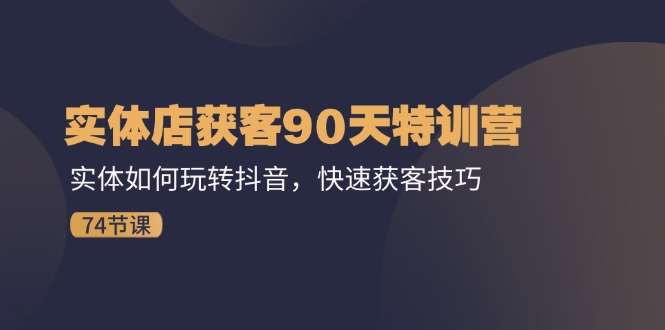 （11719期）实体店获客90天特训营：实体如何玩转抖音，快速获客技巧（74节）-新星起源