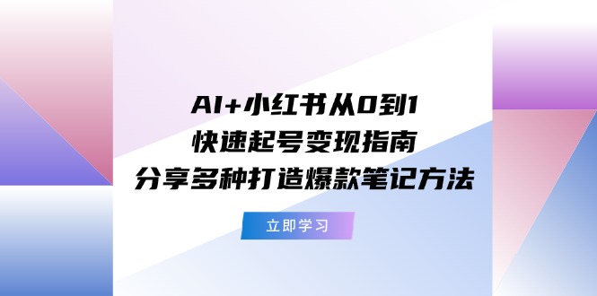 （11717期）AI+小红书从0到1快速起号变现指南：分享多种打造爆款笔记方法-新星起源