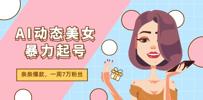 AI动态美女暴力起号2.0，新赛道原创作品，条条爆款，一周7万粉丝-新星起源