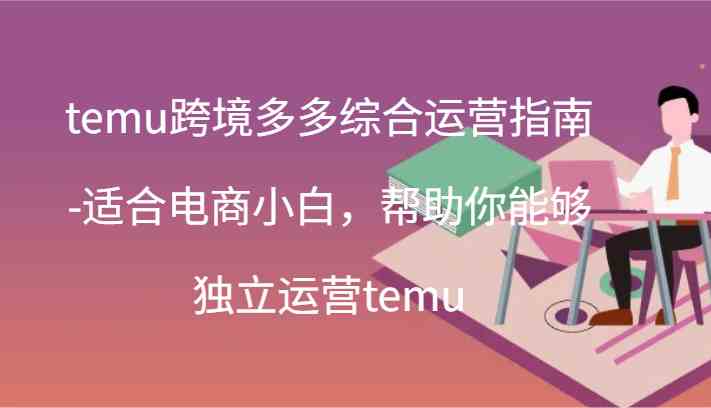 temu跨境多多综合运营指南-适合电商小白，帮助你能够独立运营temu(44节)-新星起源