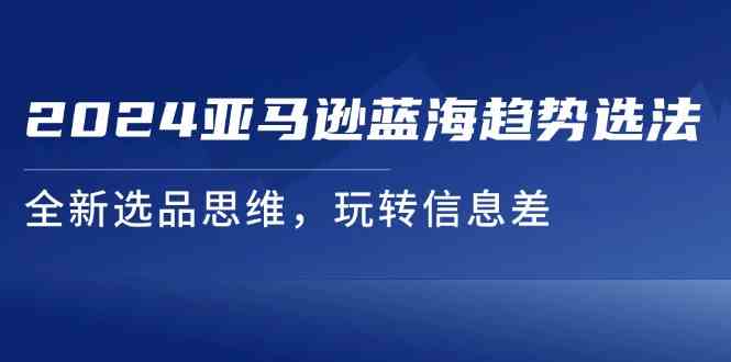 2024亚马逊蓝海趋势选法，全新选品思维，玩转信息差-新星起源