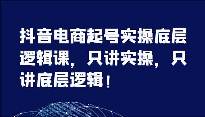 抖音电商起号实操底层逻辑课，只讲实操，只讲底层逻辑！（7节）-新星起源