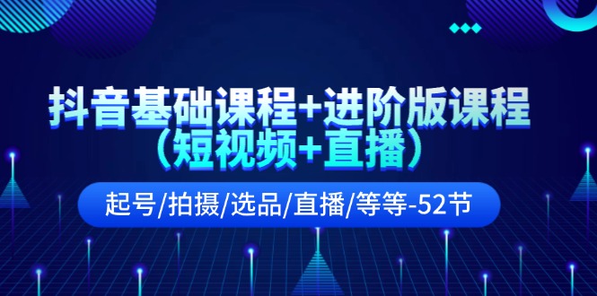 （11686期）抖音基础课程+进阶版课程（短视频+直播）起号/拍摄/选品/直播/等等-52节-新星起源