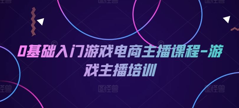 0基础入门游戏电商主播课程-游戏主播培训-新星起源