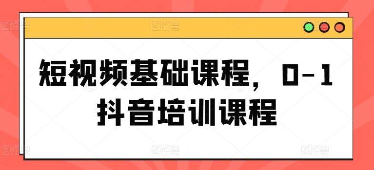 短视频基础课程，0-1抖音培训课程-新星起源