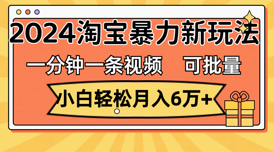 （11699期）一分钟一条视频，小白轻松月入6万+，2024淘宝暴力新玩法，可批量放大收益-新星起源