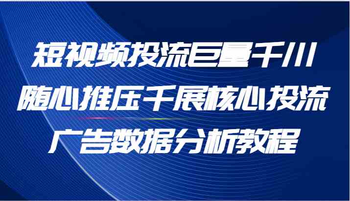 短视频投流巨量千川随心推压千展核心投流广告数据分析教程（65节）-新星起源