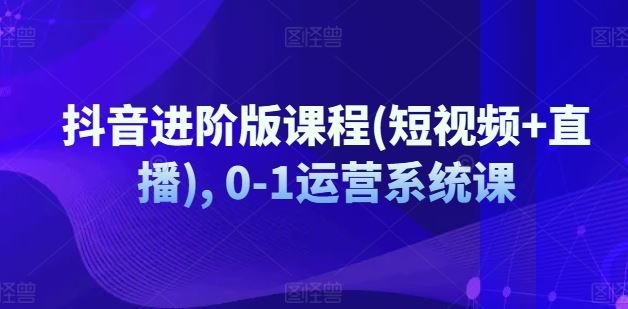 抖音进阶版课程(短视频+直播), 0-1运营系统课-新星起源