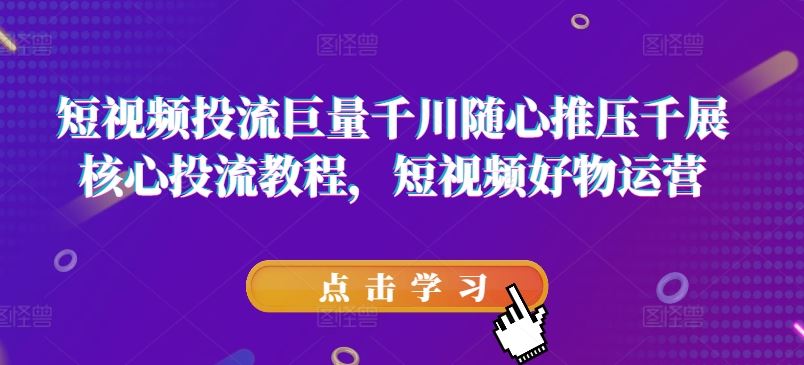 短视频投流巨量千川随心推压千展核心投流教程，短视频好物运营-新星起源