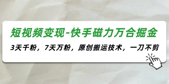 （11691期）短视频变现-快手磁力万合掘金，3天千粉，7天万粉，原创搬运技术，一刀不剪-新星起源