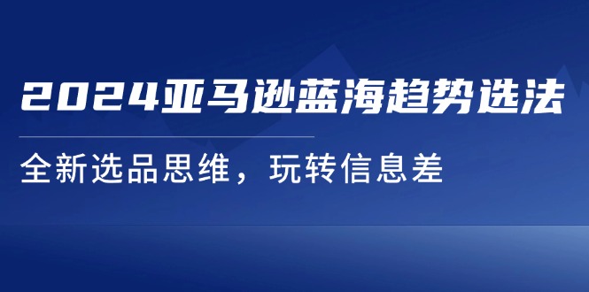 （11703期）2024亚马逊蓝海趋势选法，全新选品思维，玩转信息差-新星起源