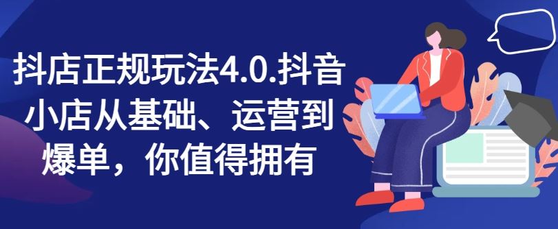 抖店正规玩法4.0，抖音小店从基础、运营到爆单，你值得拥有-新星起源