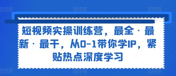 短视频实操训练营，最全·最新·最干，从0-1带你学IP，紧贴热点深度学习-新星起源